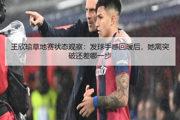 王欣瑜草地赛状态观察：发球手感回暖后，她离突破还差哪一步